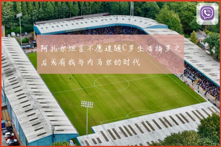 阿扎尔坦言不愿追随C罗生活梅罗之后或有我与内马尔的时代