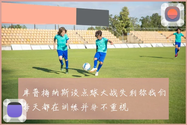 库普梅纳斯谈点球大战失利称我们每天都在训练并非不重视
