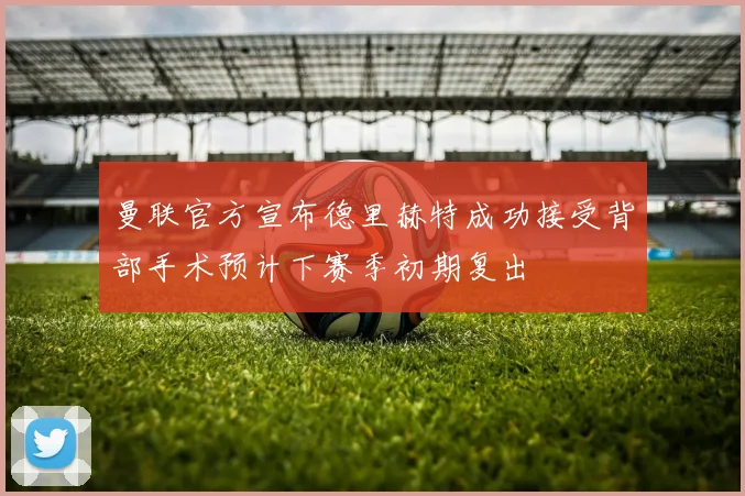 曼联官方宣布德里赫特成功接受背部手术预计下赛季初期复出
