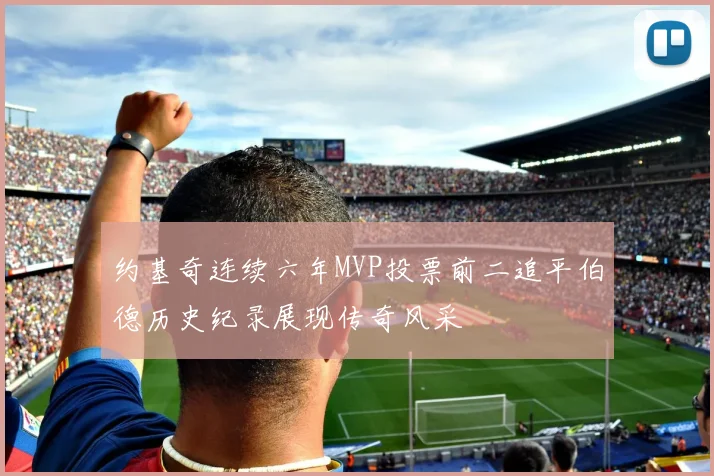 约基奇连续六年MVP投票前二追平伯德历史纪录展现传奇风采