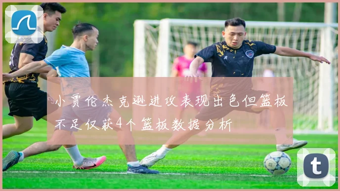 小贾伦杰克逊进攻表现出色但篮板不足仅获4个篮板数据分析