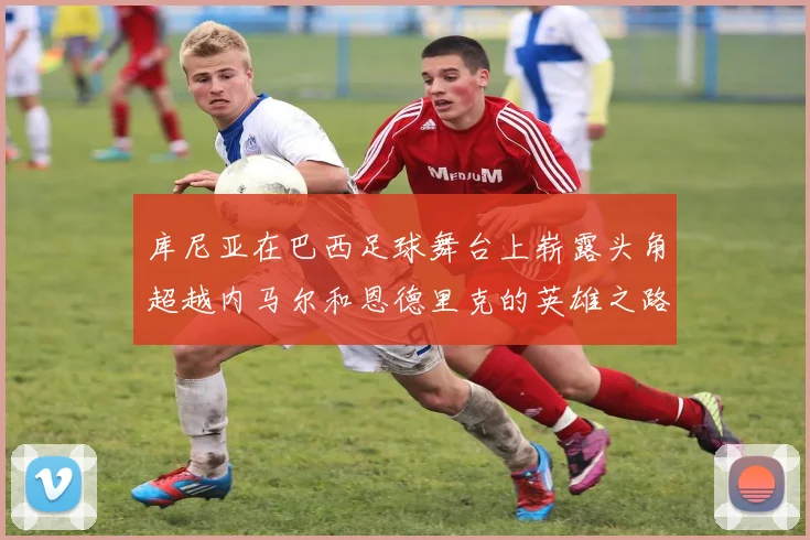 库尼亚在巴西足球舞台上崭露头角超越内马尔和恩德里克的英雄之路