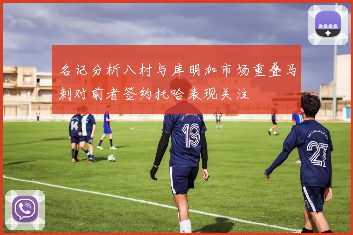 名记分析八村与库明加市场重叠马刺对前者签约托哈表现关注