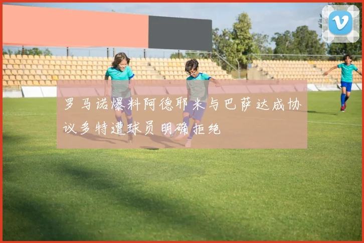 罗马诺爆料阿德耶米与巴萨达成协议多特遭球员明确拒绝