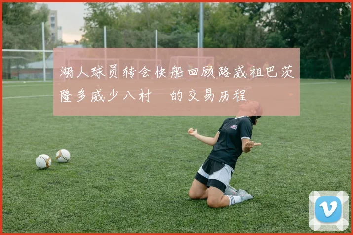 湖人球员转会快船回顾路威祖巴茨隆多威少八村塁的交易历程
