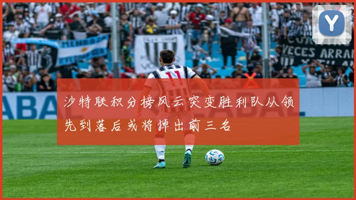 沙特联积分榜风云突变胜利队从领先到落后或将掉出前三名