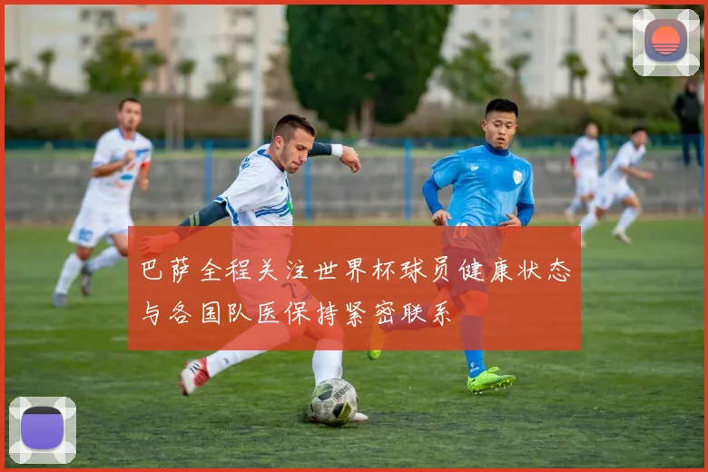 巴萨全程关注世界杯球员健康状态与各国队医保持紧密联系