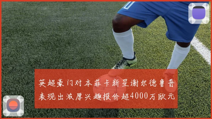 英超豪门对本菲卡新星谢尔德鲁普表现出浓厚兴趣报价超4000万欧元可行