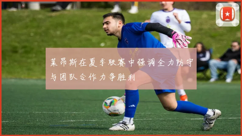 莱昂斯在夏季联赛中强调全力防守与团队合作力争胜利