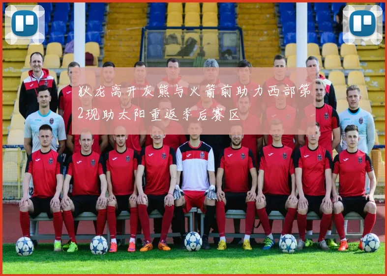 狄龙离开灰熊与火箭前助力西部第2现助太阳重返季后赛区