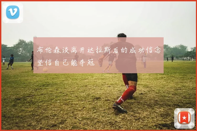 布伦森谈离开达拉斯后的成功信念坚信自己能夺冠