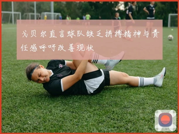 戈贝尔直言球队缺乏拼搏精神与责任感呼吁改善现状
