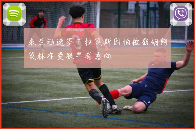 米兰迅速签下拉莫斯因怕被截胡阿莫林在曼联早有意向