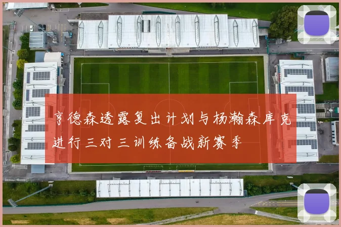 亨德森透露复出计划与杨瀚森库克进行三对三训练备战新赛季