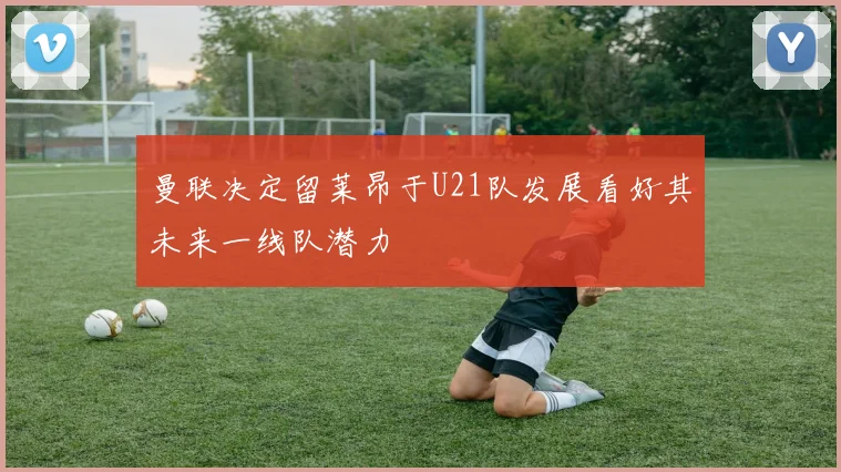 曼联决定留莱昂于U21队发展看好其未来一线队潜力