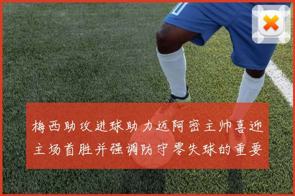 梅西助攻进球助力迈阿密主帅喜迎主场首胜并强调防守零失球的重要性
