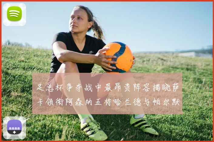 足总杯争夺战中最昂贵阵容揭晓萨卡领衔阿森纳五将哈兰德与帕尔默同在列