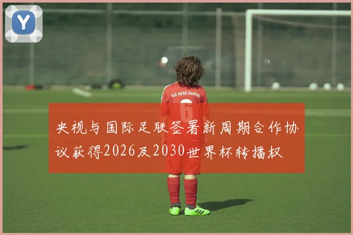 央视与国际足联签署新周期合作协议获得2026及2030世界杯转播权