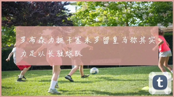 罗布森力挺卡塞米罗留皇马称其实力足以长驻球队