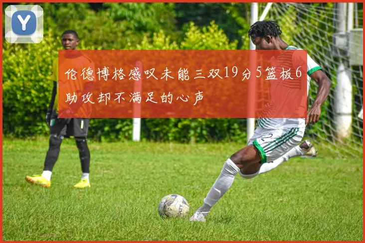 伦德博格感叹未能三双19分5篮板6助攻却不满足的心声