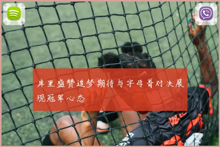 库里盛赞追梦期待与字母哥对决展现冠军心态