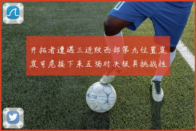 开拓者遭遇三连败西部第九位置岌岌可危接下来五场对决极具挑战性
