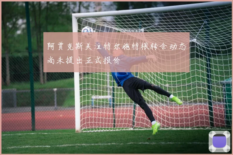 阿贾克斯关注特尔施特根转会动态尚未提出正式报价