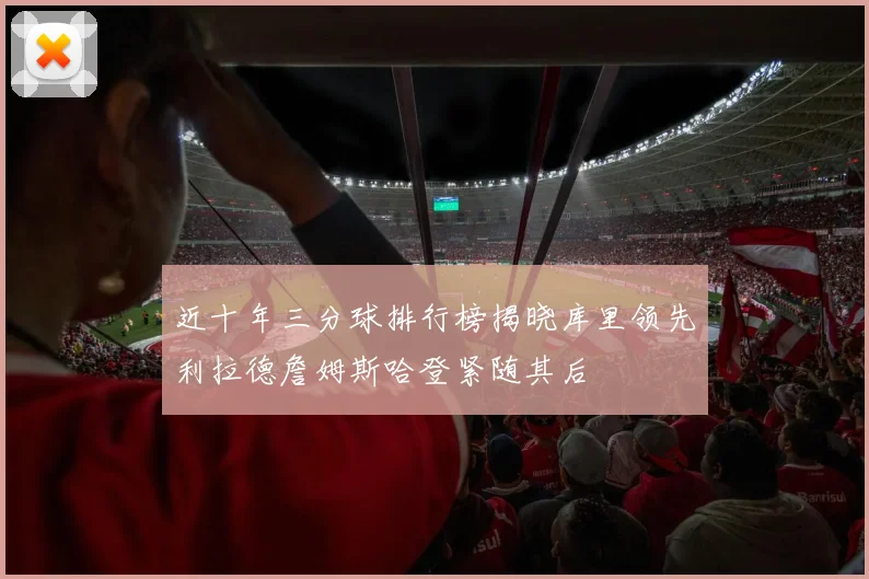 近十年三分球排行榜揭晓库里领先利拉德詹姆斯哈登紧随其后